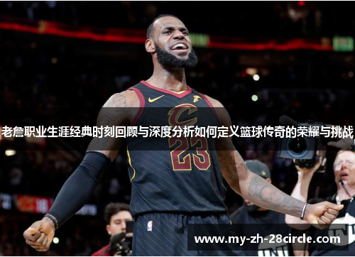 老詹职业生涯经典时刻回顾与深度分析如何定义篮球传奇的荣耀与挑战