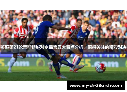 英超第21轮莱斯特城对水晶宫五大看点分析，值得关注的精彩对决