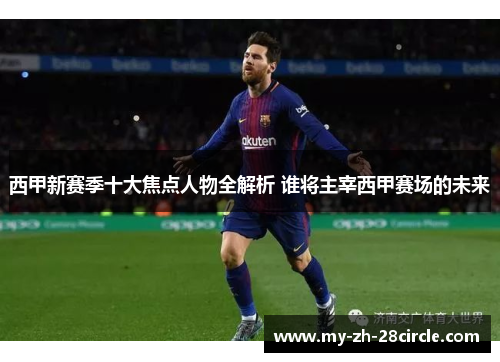 西甲新赛季十大焦点人物全解析 谁将主宰西甲赛场的未来