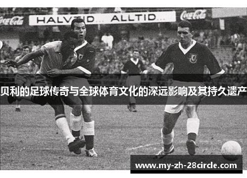 贝利的足球传奇与全球体育文化的深远影响及其持久遗产