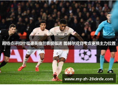 赖特点评拉什福德英格兰表现低迷 图赫尔或将考虑更换主力位置 赖特点评拉什福德英格兰表现低迷 图赫尔或将考虑更换主力位置