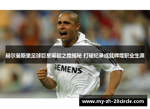 赫尔曼斯堡足球巨星崛起之路揭秘 打破纪录成就辉煌职业生涯