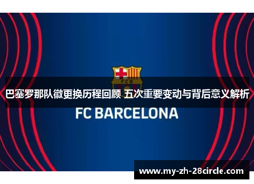 巴塞罗那队徽更换历程回顾 五次重要变动与背后意义解析 巴塞罗那队徽更换历程回顾 五次重要变动与背后意义解析