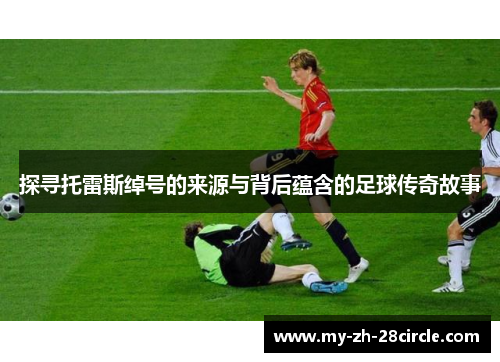 探寻托雷斯绰号的来源与背后蕴含的足球传奇故事