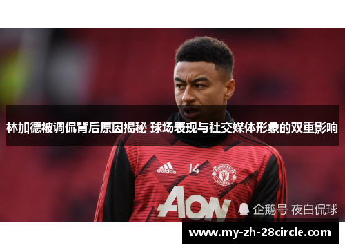 林加德被调侃背后原因揭秘 球场表现与社交媒体形象的双重影响 林加德被调侃背后原因揭秘 球场表现与社交媒体形象的双重影响