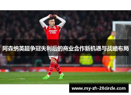 阿森纳英超争冠失利后的商业合作新机遇与战略布局