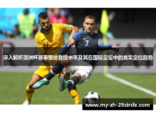 深入解析澳洲杯赛事整体竞技水平及其在国际足坛中的真实定位趋势