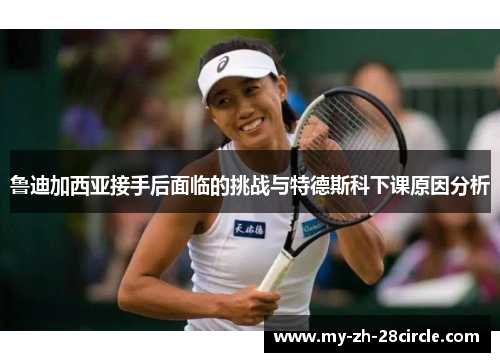 鲁迪加西亚接手后面临的挑战与特德斯科下课原因分析 鲁迪加西亚接手后面临的挑战与特德斯科下课原因分析