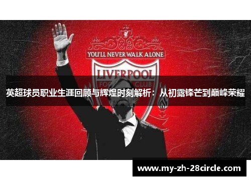英超球员职业生涯回顾与辉煌时刻解析:从初露锋芒到巅峰荣耀 英超球员职业生涯回顾与辉煌时刻解析:从初露锋芒到巅峰荣耀