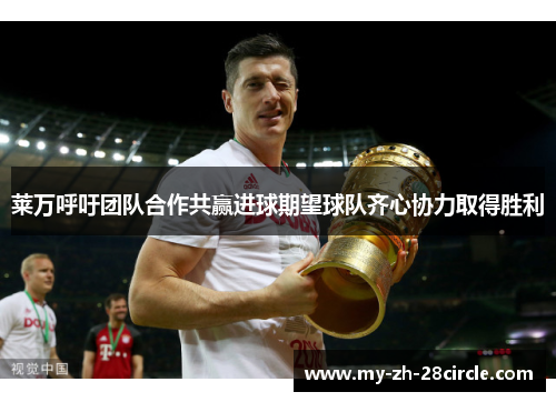 莱万呼吁团队合作共赢进球期望球队齐心协力取得胜利 莱万呼吁团队合作共赢进球期望球队齐心协力取得胜利