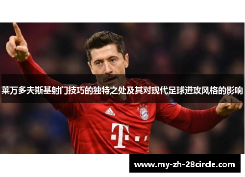 莱万多夫斯基射门技巧的独特之处及其对现代足球进攻风格的影响