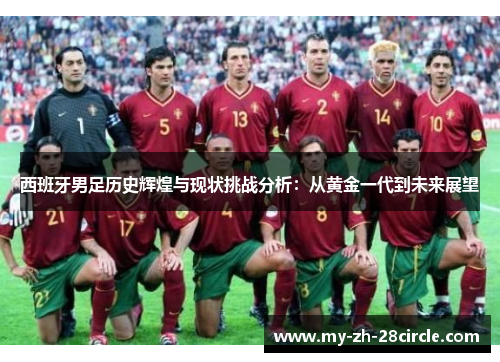 西班牙男足历史辉煌与现状挑战分析:从黄金一代到未来展望 西班牙男足历史辉煌与现状挑战分析:从黄金一代到未来展望