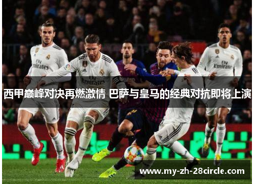 西甲巅峰对决再燃激情 巴萨与皇马的经典对抗即将上演 西甲巅峰对决再燃激情 巴萨与皇马的经典对抗即将上演
