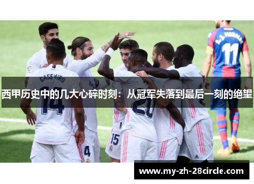 西甲历史中的几大心碎时刻：从冠军失落到最后一刻的绝望