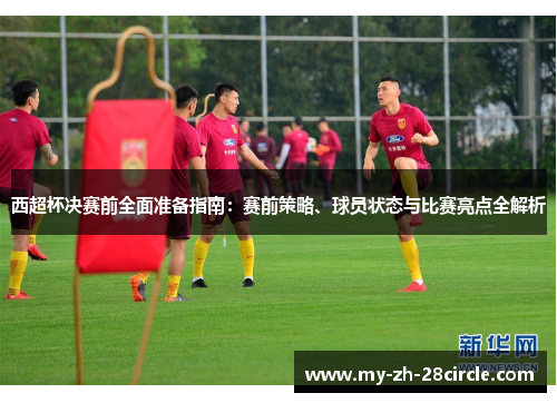 西超杯决赛前全面准备指南：赛前策略、球员状态与比赛亮点全解析