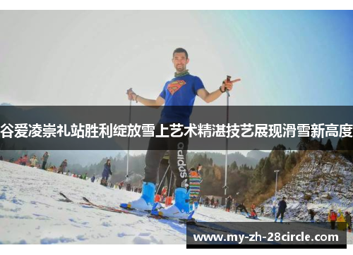 谷爱凌崇礼站胜利绽放雪上艺术精湛技艺展现滑雪新高度 谷爱凌崇礼站胜利绽放雪上艺术精湛技艺展现滑雪新高度