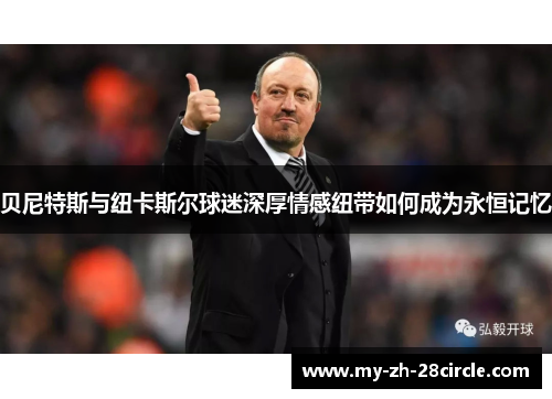 贝尼特斯与纽卡斯尔球迷深厚情感纽带如何成为永恒记忆