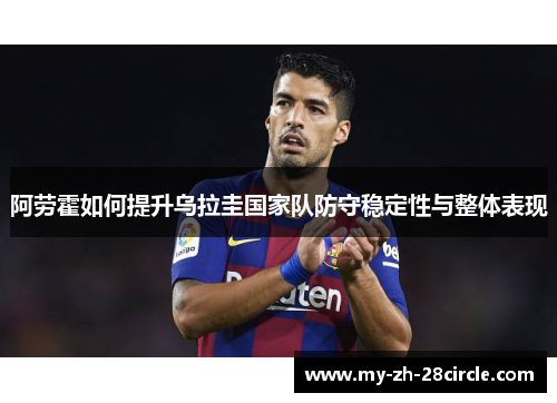 阿劳霍如何提升乌拉圭国家队防守稳定性与整体表现 阿劳霍如何提升乌拉圭国家队防守稳定性与整体表现