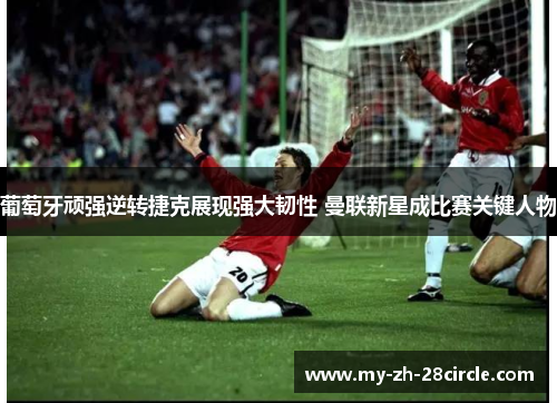 葡萄牙顽强逆转捷克展现强大韧性 曼联新星成比赛关键人物