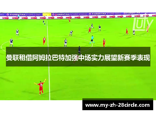 曼联租借阿姆拉巴特加强中场实力展望新赛季表现 曼联租借阿姆拉巴特加强中场实力展望新赛季表现