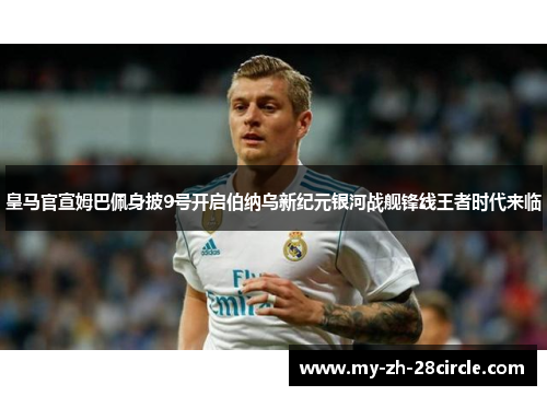 皇马官宣姆巴佩身披9号开启伯纳乌新纪元银河战舰锋线王者时代来临 皇马官宣姆巴佩身披9号开启伯纳乌新纪元银河战舰锋线王者时代来临