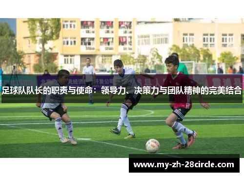 足球队队长的职责与使命:领导力、决策力与团队精神的完美结合 足球队队长的职责与使命:领导力、决策力与团队精神的完美结合