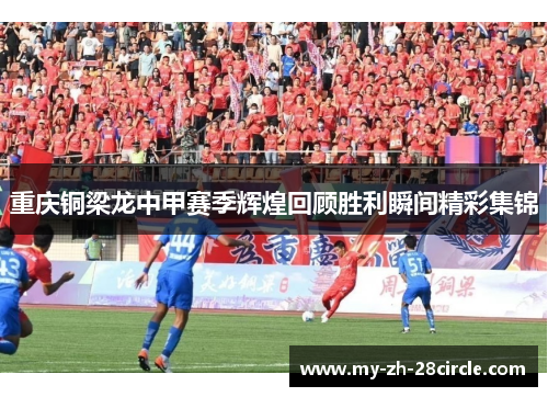 重庆铜梁龙中甲赛季辉煌回顾胜利瞬间精彩集锦 重庆铜梁龙中甲赛季辉煌回顾胜利瞬间精彩集锦