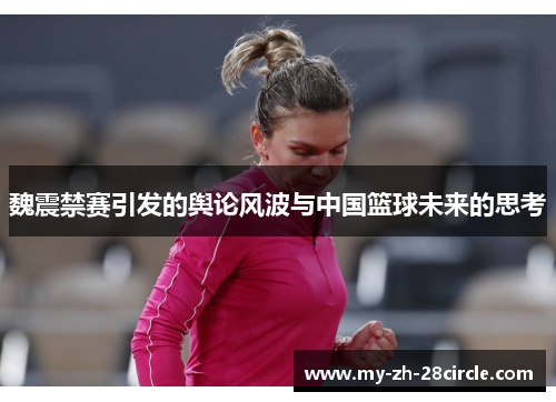 魏震禁赛引发的舆论风波与中国篮球未来的思考 魏震禁赛引发的舆论风波与中国篮球未来的思考