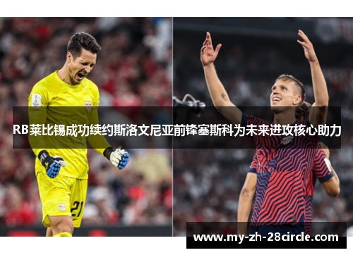RB莱比锡成功续约斯洛文尼亚前锋塞斯科为未来进攻核心助力 RB莱比锡成功续约斯洛文尼亚前锋塞斯科为未来进攻核心助力