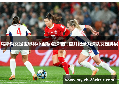 乌斯梅女足世界杯小组赛点球破门首开纪录为球队奠定胜局 乌斯梅女足世界杯小组赛点球破门首开纪录为球队奠定胜局